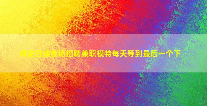 保定日结夜场招聘兼职模特每天等到最后一个下